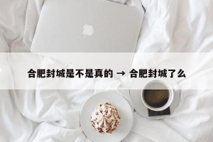 合肥封城是不是真的 → 合肥封城了么