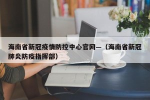 海南省新冠疫情防控中心官网—（海南省新冠肺炎防疫指挥部）