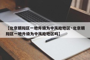 【北京朝阳区一地升级为中风险地区·北京朝阳区一地升级为中风险地区吗】