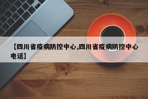 【四川省疫病防控中心,四川省疫病防控中心电话】
