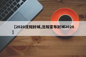【2020沈阳封城,沈阳宣布封城2020】