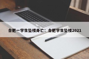 合肥一学生坠楼身亡：合肥学生坠楼2021