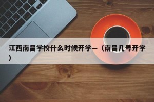 江西南昌学校什么时候开学—（南昌几号开学）