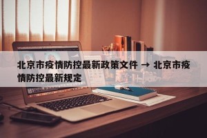 北京市疫情防控最新政策文件 → 北京市疫情防控最新规定