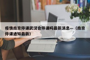 疫情南京停课武汉会停课吗最新消息—（南京停课通知最新）