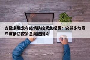 安徽多地发布疫情防控紧急提醒：安徽多地发布疫情防控紧急提醒图片