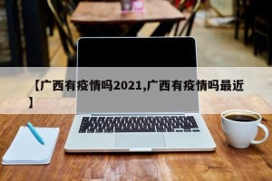 【广西有疫情吗2021,广西有疫情吗最近】
