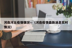 河南河北疫情情况—（河南疫情最新消息实时情况）