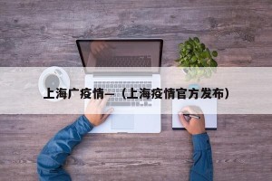 上海广疫情—（上海疫情官方发布）