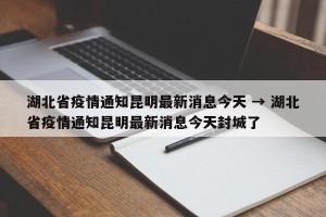 湖北省疫情通知昆明最新消息今天 → 湖北省疫情通知昆明最新消息今天封城了