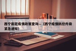 西宁新冠疫情政策查询—（西宁疫情防控升级紧急通知）