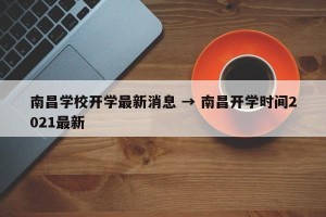 南昌学校开学最新消息 → 南昌开学时间2021最新