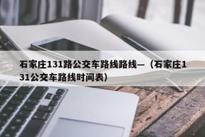 石家庄131路公交车路线路线—（石家庄131公交车路线时间表）