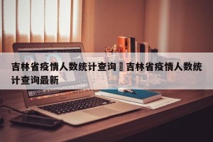 吉林省疫情人数统计查询›吉林省疫情人数统计查询最新