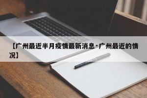 【广州最近半月疫情最新消息·广州最近的情况】