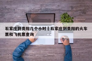 石家庄到贵阳几个小时›石家庄到贵阳的火车票和飞机票查询