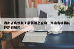 海南省疫情复工最新消息查询：海南省疫情防控动态管控