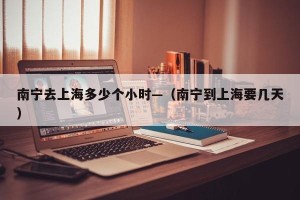 南宁去上海多少个小时—（南宁到上海要几天）
