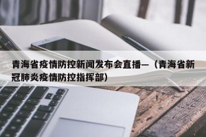青海省疫情防控新闻发布会直播—（青海省新冠肺炎疫情防控指挥部）