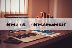 澳门封城了吗?—（澳门封城什么时候解封）