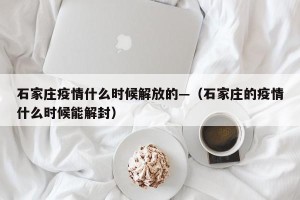 石家庄疫情什么时候解放的—（石家庄的疫情什么时候能解封）