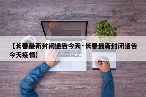 【长春最新封闭通告今天·长春最新封闭通告今天疫情】