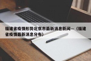 福建省疫情形势北京市最新消息新闻—（福建省疫情最新消息分布）