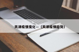 天津疫情变化—（天津疫情趋势）