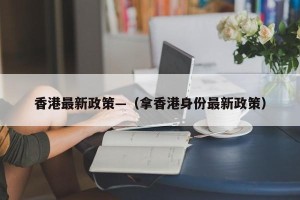 香港最新政策—（拿香港身份最新政策）