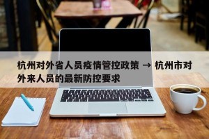 杭州对外省人员疫情管控政策 → 杭州市对外来人员的最新防控要求