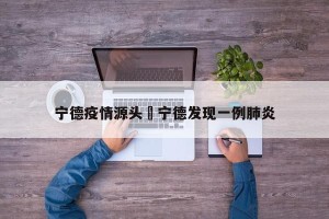宁德疫情源头›宁德发现一例肺炎