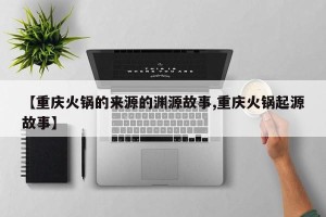 【重庆火锅的来源的渊源故事,重庆火锅起源故事】