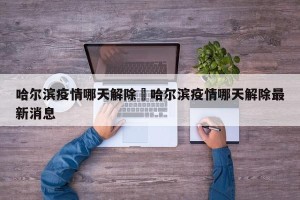 哈尔滨疫情哪天解除›哈尔滨疫情哪天解除最新消息