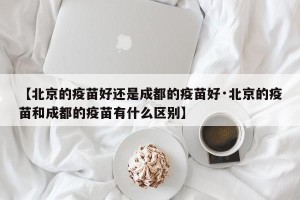 【北京的疫苗好还是成都的疫苗好·北京的疫苗和成都的疫苗有什么区别】