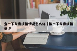 查一下长春疫情情况怎么样›搜一下长春疫情情况