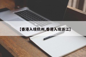 【香港入境杭州,香港入境浙江】