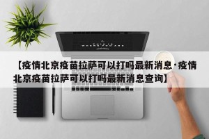 【疫情北京疫苗拉萨可以打吗最新消息·疫情北京疫苗拉萨可以打吗最新消息查询】