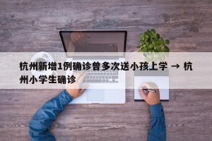 杭州新增1例确诊曾多次送小孩上学 → 杭州小学生确诊