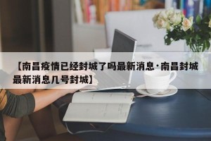 【南昌疫情已经封城了吗最新消息·南昌封城最新消息几号封城】