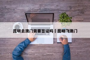 昆明去澳门需要签证吗›昆明飞澳门