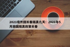 2021境外回长春隔离几天：2021年5月回国隔离政策长春
