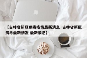 【吉林省新冠病毒疫情最新消息·吉林省新冠病毒最新情况 最新消息】