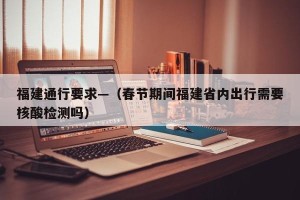 福建通行要求—（春节期间福建省内出行需要核酸检测吗）