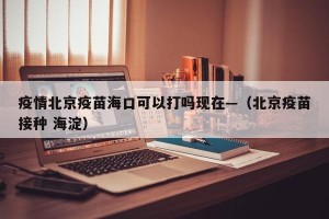疫情北京疫苗海口可以打吗现在—（北京疫苗接种 海淀）