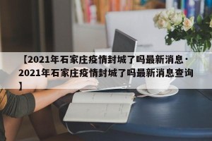 【2021年石家庄疫情封城了吗最新消息·2021年石家庄疫情封城了吗最新消息查询】