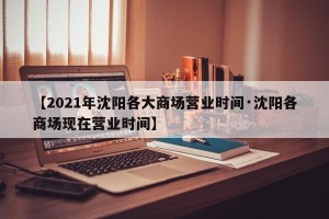 【2021年沈阳各大商场营业时间·沈阳各商场现在营业时间】