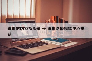 银川市防疫指挥部 → 银川防疫指挥中心电话