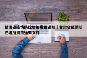 甘肃省疫情防控增加费用通知›甘肃省疫情防控增加费用通知文件