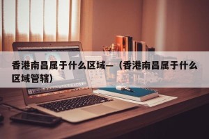 香港南昌属于什么区域—（香港南昌属于什么区域管辖）