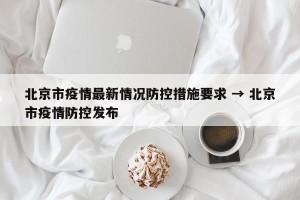 北京市疫情最新情况防控措施要求 → 北京市疫情防控发布